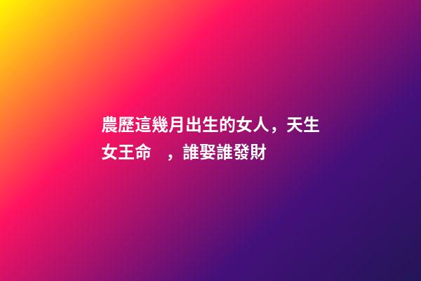 農歷這幾月出生的女人，天生女王命，誰娶誰發財